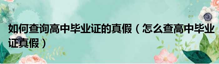 如何查询高中毕业证的真假（怎么查高中毕业证真假）