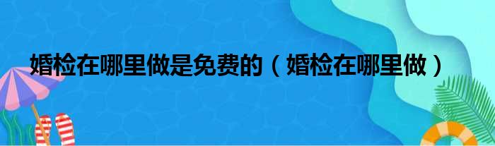 婚检在哪里做是免费的（婚检在哪里做）