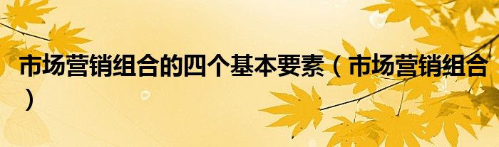 市场营销组合的四个基本要素（市场营销组合）