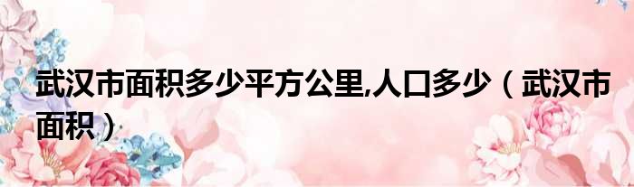 武汉市面积多少平方公里,人口多少（武汉市面积）