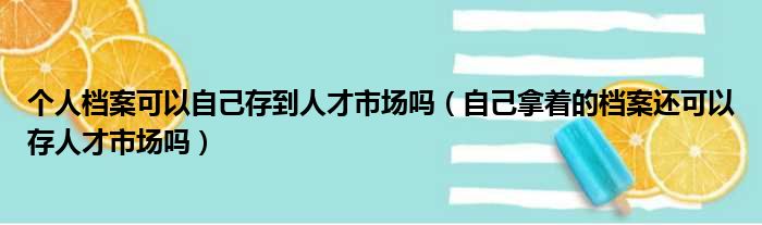 个人档案可以自己存到人才市场吗（自己拿着的档案还可以存人才市场吗）