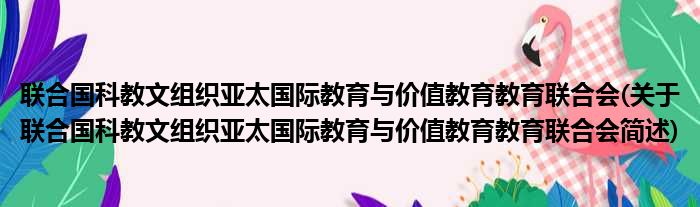 联合国科教文组织亚太国际教育与价值教育教育联合会(关于联合国科教文组织亚太国际教育与价值教育教育联合会简述)