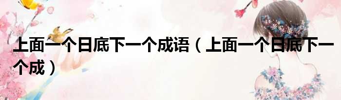 上面一个日底下一个成语（上面一个日底下一个成）