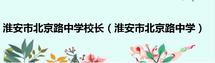 淮安市北京路中学校长（淮安市北京路中学）