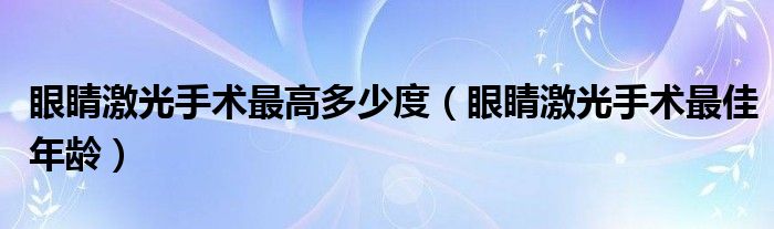 眼睛激光手术最高多少度（眼睛激光手术最佳年龄）