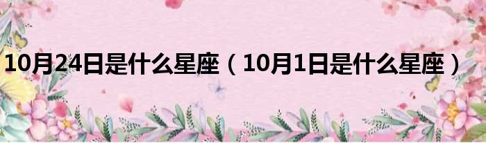 10月24日是什么星座（10月1日是什么星座）