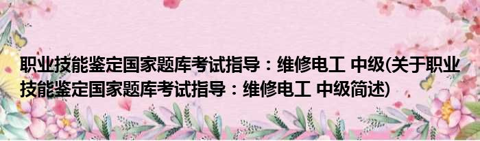 职业技能鉴定国家题库考试指导：维修电工 中级(关于职业技能鉴定国家题库考试指导：维修电工 中级简述)