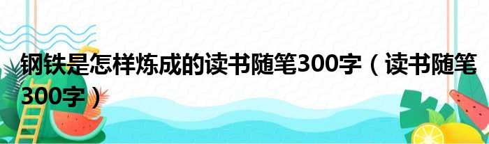 钢铁是怎样炼成的读书随笔300字（读书随笔300字）