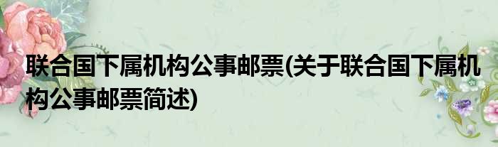 联合国下属机构公事邮票(关于联合国下属机构公事邮票简述)