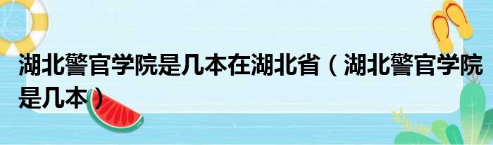 湖北警官学院是几本在湖北省（湖北警官学院是几本）