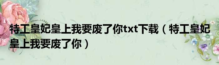 特工皇妃皇上我要废了你txt下载（特工皇妃 皇上我要废了你）