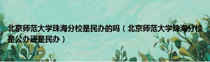 北京师范大学珠海分校是民办的吗（北京师范大学珠海分校是公办还是民办）