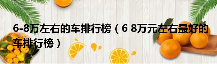 6-8万左右的车排行榜（6 8万元左右最好的车排行榜）