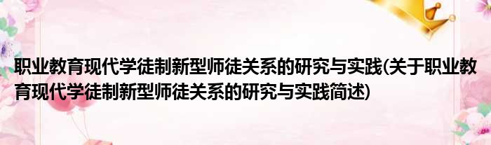 职业教育现代学徒制新型师徒关系的研究与实践(关于职业教育现代学徒制新型师徒关系的研究与实践简述)