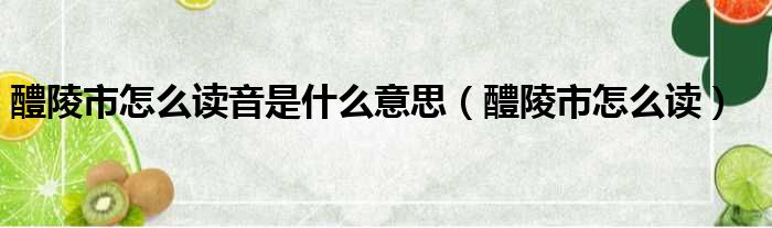 醴陵市怎么读音是什么意思（醴陵市怎么读）