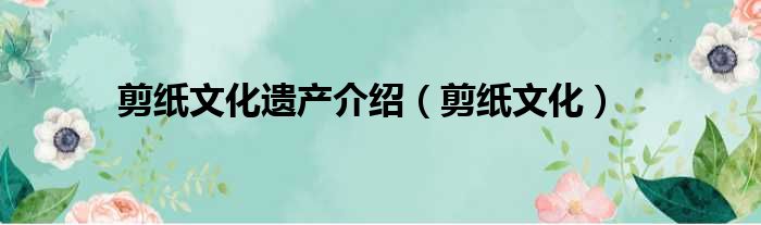 剪纸文化遗产介绍（剪纸文化）