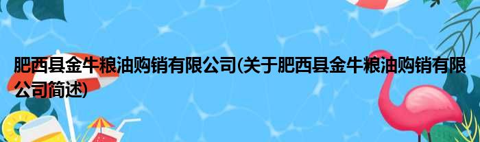 肥西县金牛粮油购销有限公司(关于肥西县金牛粮油购销有限公司简述)