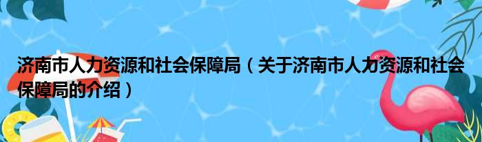 济南市人力资源和社会保障局（关于济南市人力资源和社会保障局的介绍）