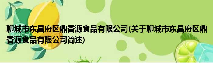 聊城市东昌府区鼎香源食品有限公司(关于聊城市东昌府区鼎香源食品有限公司简述)