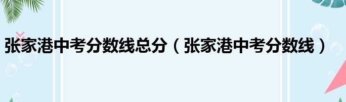 张家港中考分数线总分（张家港中考分数线）