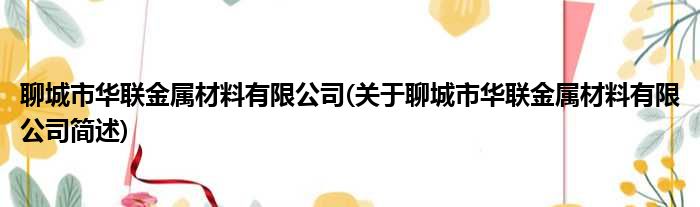 聊城市华联金属材料有限公司(关于聊城市华联金属材料有限公司简述)