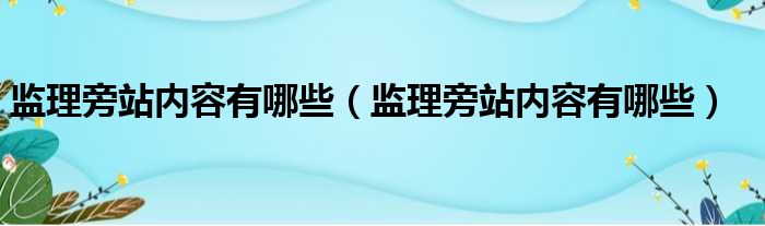 监理旁站内容有哪些（监理旁站内容有哪些）