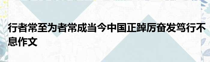 行者常至为者常成当今中国正踔厉奋发笃行不息作文