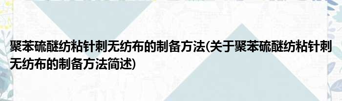 聚苯硫醚纺粘针刺无纺布的制备方法(关于聚苯硫醚纺粘针刺无纺布的制备方法简述)