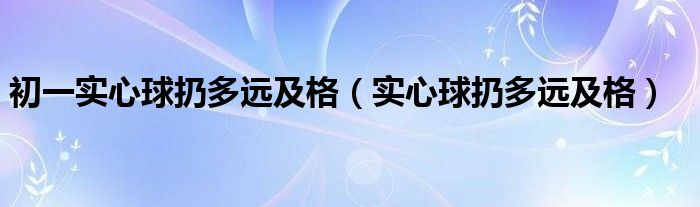 初一实心球扔多远及格（实心球扔多远及格）