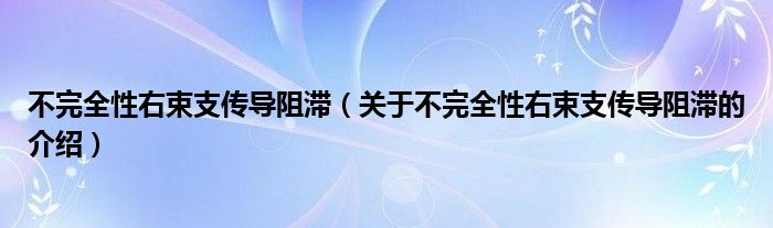 不完全性右束支传导阻滞（关于不完全性右束支传导阻滞的介绍）