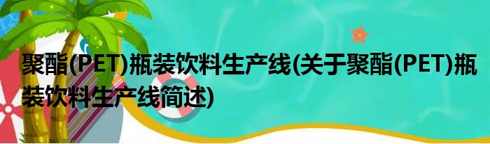 聚酯(PET)瓶装饮料生产线(关于聚酯(PET)瓶装饮料生产线简述)