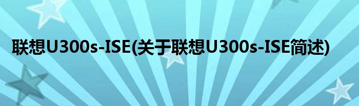 联想U300s-ISE(关于联想U300s-ISE简述)