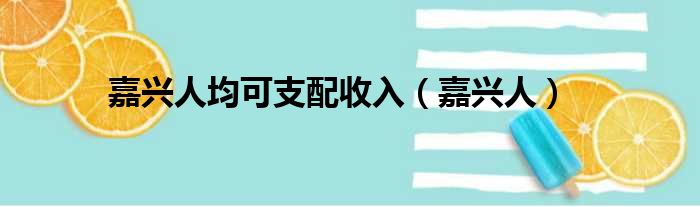 嘉兴人均可支配收入（嘉兴人）