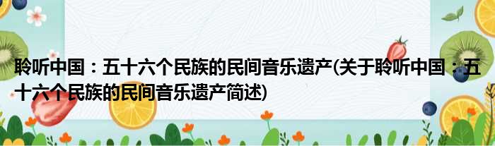 聆听中国：五十六个民族的民间音乐遗产(关于聆听中国：五十六个民族的民间音乐遗产简述)