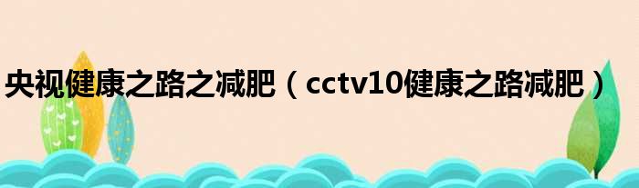 央视健康之路之减肥（cctv10健康之路减肥）