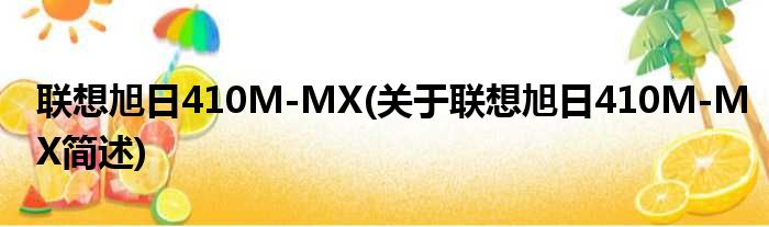 联想旭日410M-MX(关于联想旭日410M-MX简述)