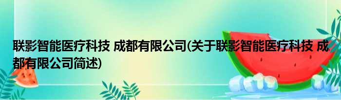 联影智能医疗科技 成都有限公司(关于联影智能医疗科技 成都有限公司简述)