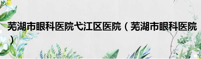 芜湖市眼科医院弋江区医院（芜湖市眼科医院）