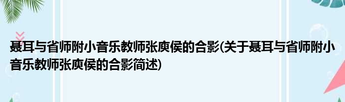 聂耳与省师附小音乐教师张庾侯的合影(关于聂耳与省师附小音乐教师张庾侯的合影简述)