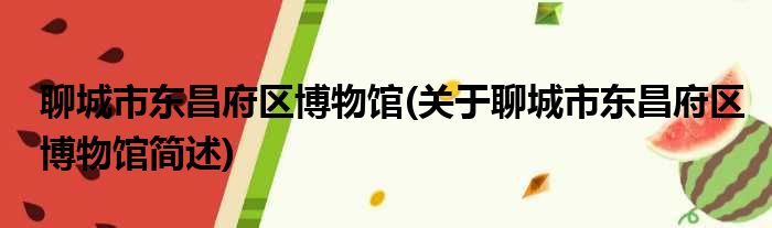 聊城市东昌府区博物馆(关于聊城市东昌府区博物馆简述)