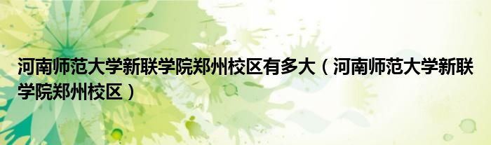 河南师范大学新联学院郑州校区有多大（河南师范大学新联学院郑州校区）