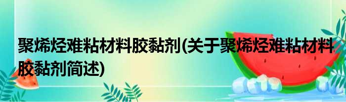 聚烯烃难粘材料胶黏剂(关于聚烯烃难粘材料胶黏剂简述)