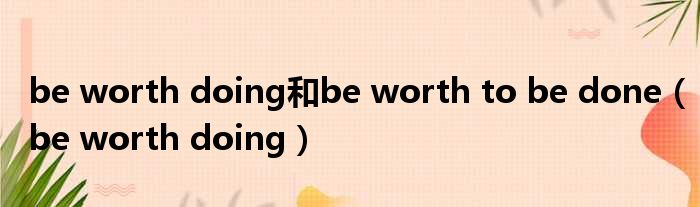 be worth doing和be worth to be done（be worth doing）