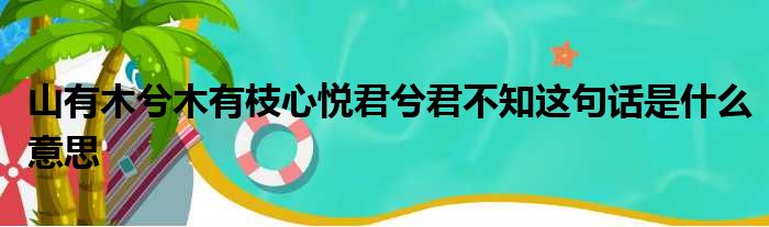 山有木兮木有枝心悦君兮君不知这句话是什么意思