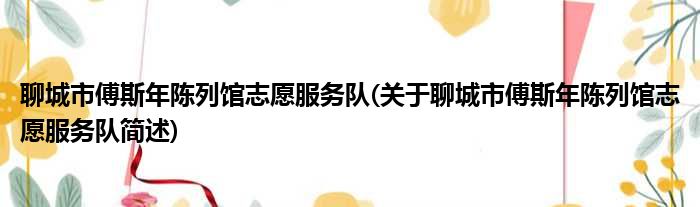 聊城市傅斯年陈列馆志愿服务队(关于聊城市傅斯年陈列馆志愿服务队简述)