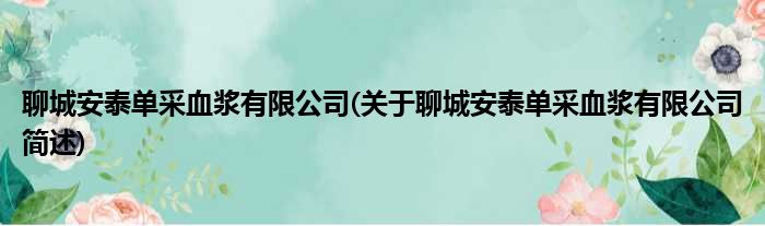 聊城安泰单采血浆有限公司(关于聊城安泰单采血浆有限公司简述)