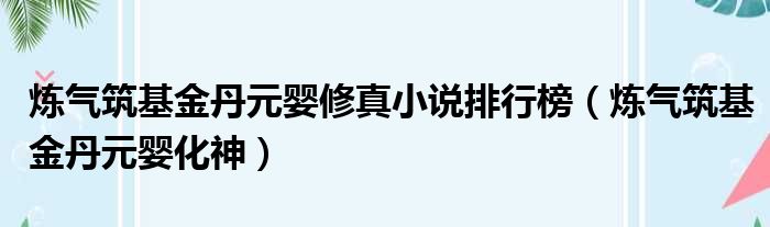 炼气筑基金丹元婴修真小说排行榜（炼气筑基金丹元婴化神）