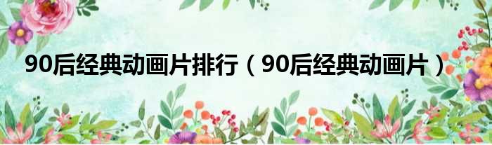 90后经典动画片排行（90后经典动画片）