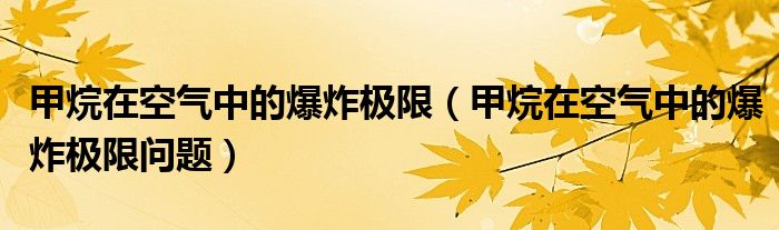 甲烷在空气中的爆炸极限（甲烷在空气中的爆炸极限问题）