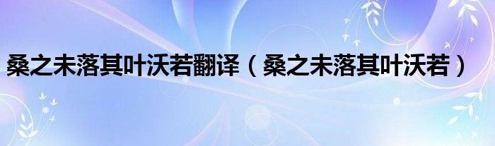 桑之未落其叶沃若翻译（桑之未落其叶沃若）